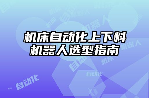 機床自動化上下料機器人選型指南