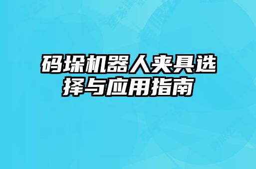 碼垛機(jī)器人夾具選擇與應(yīng)用指南