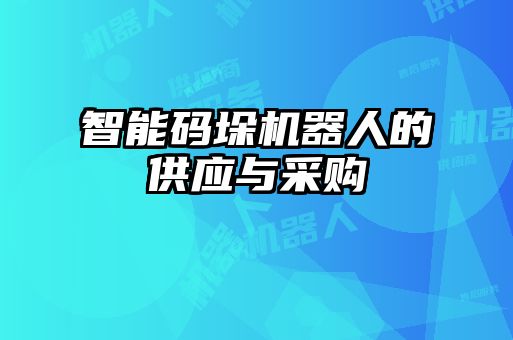 智能碼垛機器人的供應(yīng)與采購