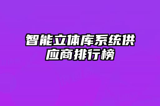 智能立體庫(kù)系統(tǒng)供應(yīng)商排行榜