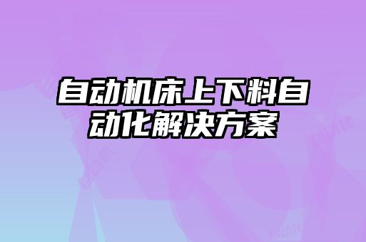 自動機(jī)床上下料自動化解決方案