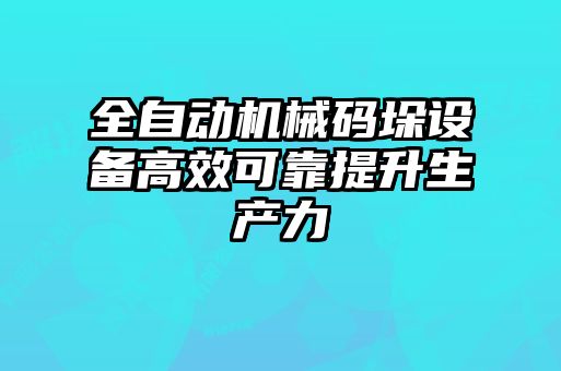 全自動機(jī)械碼垛設(shè)備高效可靠提升生產(chǎn)力