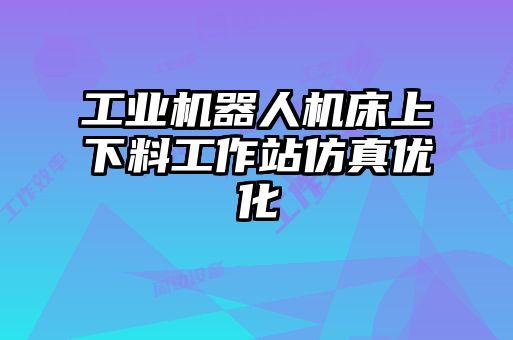 工業(yè)機(jī)器人機(jī)床上下料工作站仿真優(yōu)化