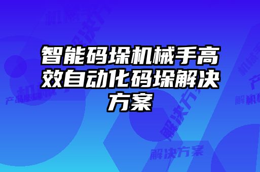 智能碼垛機(jī)械手高效自動化碼垛解決方案