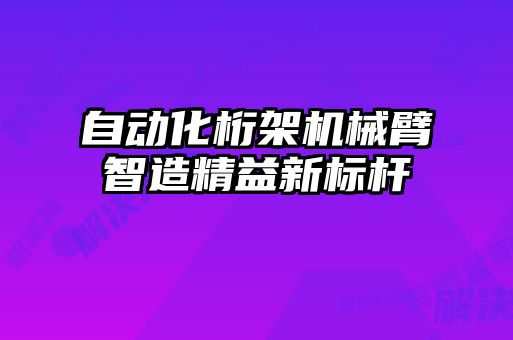 自動化桁架機械臂智造精益新標桿