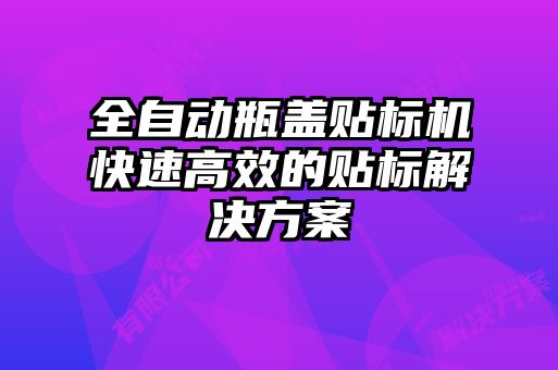 全自動瓶蓋貼標機快速高效的貼標解決方案