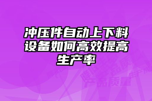 沖壓件自動(dòng)上下料設(shè)備如何高效提高生產(chǎn)率