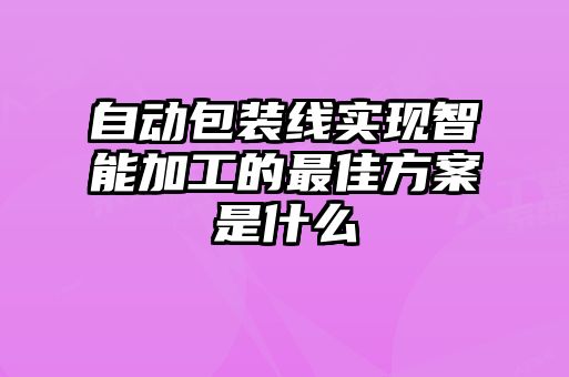 自動包裝線實(shí)現(xiàn)智能加工的最佳方案是什么