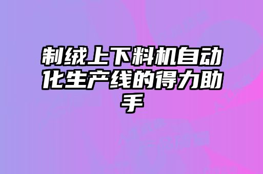 制絨上下料機自動化生產線的得力助手