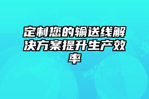 定制您的輸送線(xiàn)解決方案提升生產(chǎn)效率