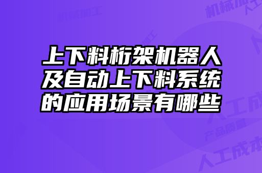 上下料桁架機器人及自動上下料系統(tǒng)的應用場景有哪些