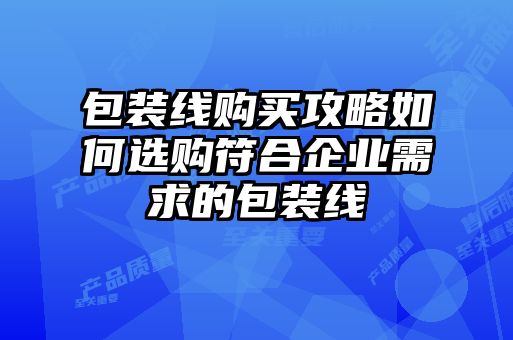 包裝線購買攻略如何選購符合企業(yè)需求的包裝線