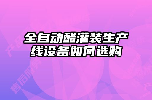 全自動醋灌裝生產線設備如何選購