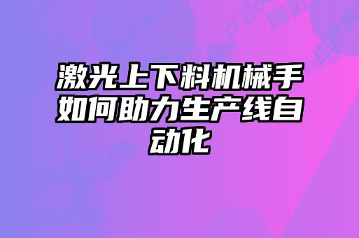 激光上下料機械手如何助力生產(chǎn)線自動化