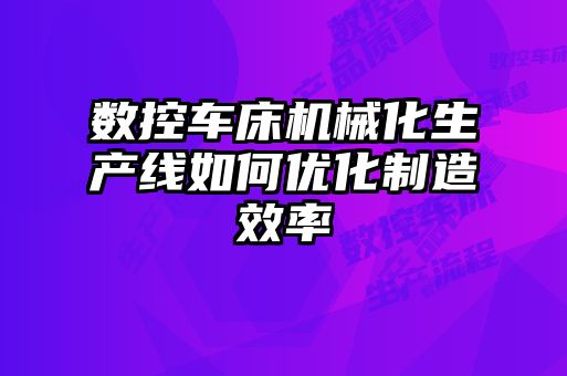 數控車床機械化生產線如何優(yōu)化制造效率