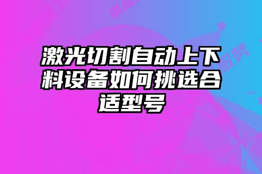 激光切割自動(dòng)上下料設(shè)備如何挑選合適型號(hào)