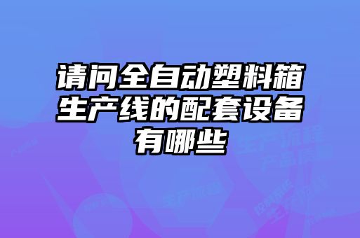 請(qǐng)問(wèn)全自動(dòng)塑料箱生產(chǎn)線的配套設(shè)備有哪些