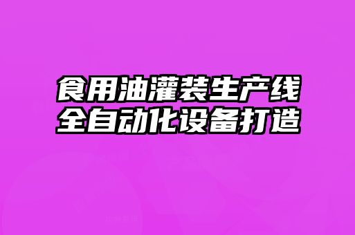 食用油灌裝生產線全自動化設備打造