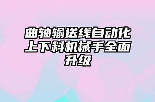 曲軸輸送線自動化上下料機(jī)械手全面升級