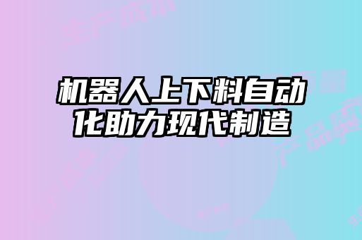 機(jī)器人上下料自動(dòng)化助力現(xiàn)代制造