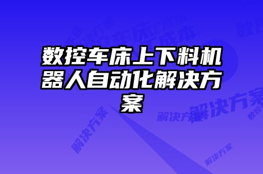 數(shù)控車床上下料機(jī)器人自動(dòng)化解決方案