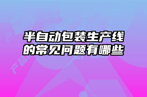 半自動包裝生產(chǎn)線的常見問題有哪些