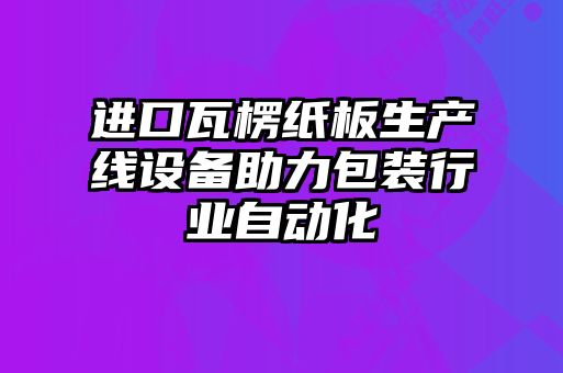 進(jìn)口瓦楞紙板生產(chǎn)線設(shè)備助力包裝行業(yè)自動(dòng)化