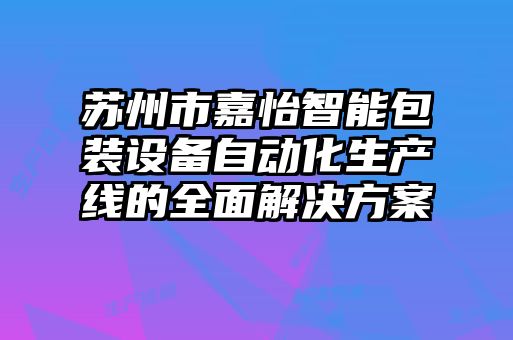 蘇州市嘉怡智能包裝設(shè)備自動化生產(chǎn)線的全面解決方案