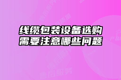 線纜包裝設備選購需要注意哪些問題