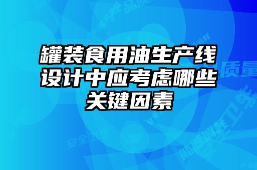 罐裝食用油生產(chǎn)線設(shè)計中應(yīng)考慮哪些關(guān)鍵因素