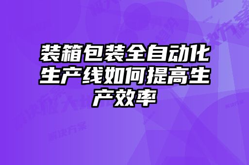 裝箱包裝全自動(dòng)化生產(chǎn)線如何提高生產(chǎn)效率