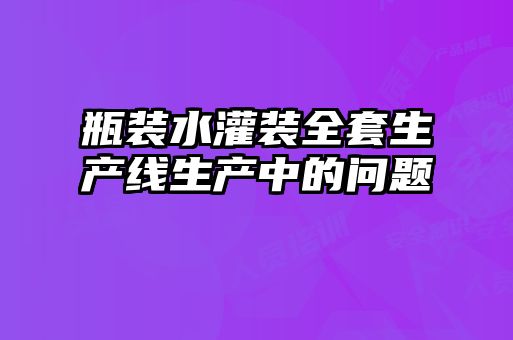 瓶裝水灌裝全套生產線生產中的問題