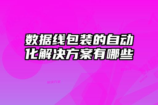 數(shù)據(jù)線包裝的自動化解決方案有哪些