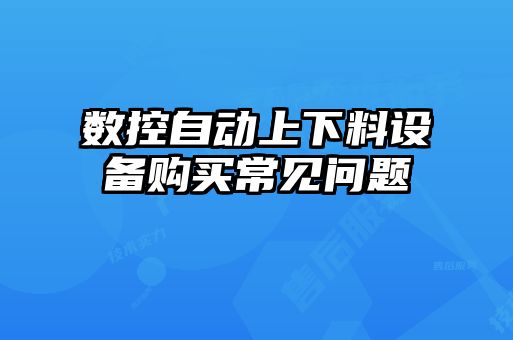 數(shù)控自動上下料設備購買常見問題