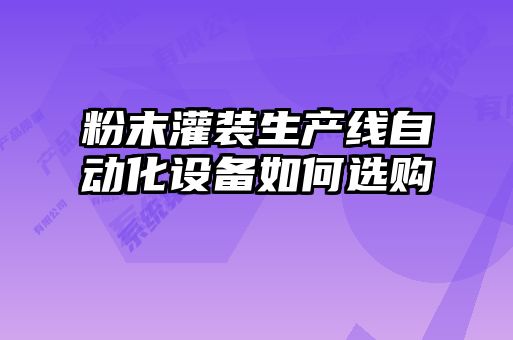 粉末灌裝生產(chǎn)線自動(dòng)化設(shè)備如何選購(gòu)