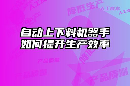 自動上下料機器手如何提升生產(chǎn)效率