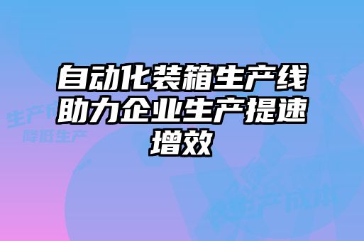 自動化裝箱生產(chǎn)線助力企業(yè)生產(chǎn)提速增效