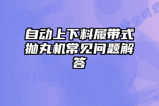 自動上下料履帶式拋丸機常見問題解答