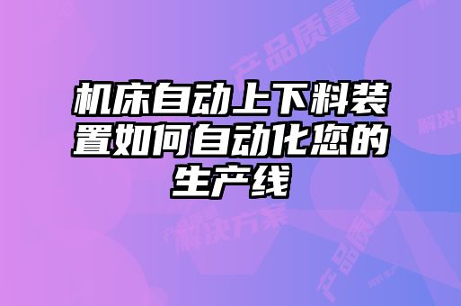 機(jī)床自動(dòng)上下料裝置如何自動(dòng)化您的生產(chǎn)線