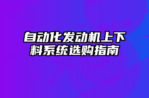 自動化發(fā)動機上下料系統(tǒng)選購指南