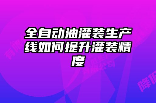 全自動油灌裝生產(chǎn)線如何提升灌裝精度