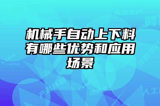 機械手自動上下料有哪些優(yōu)勢和應(yīng)用場景