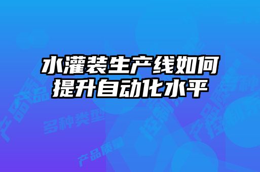 水灌裝生產線如何提升自動化水平