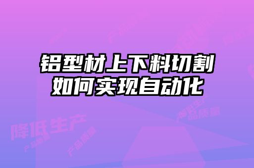 鋁型材上下料切割如何實現(xiàn)自動化