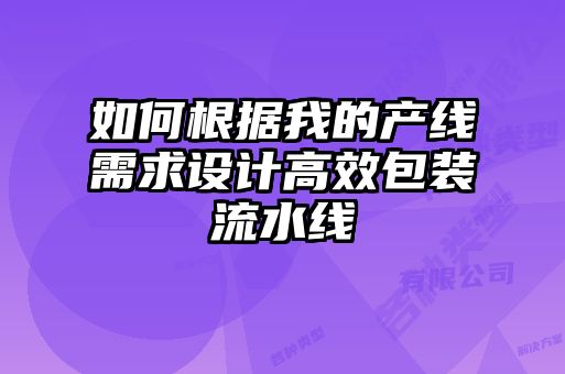 如何根據(jù)我的產(chǎn)線需求設(shè)計(jì)高效包裝流水線