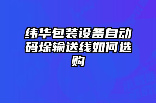 緯華包裝設(shè)備自動(dòng)碼垛輸送線(xiàn)如何選購(gòu)