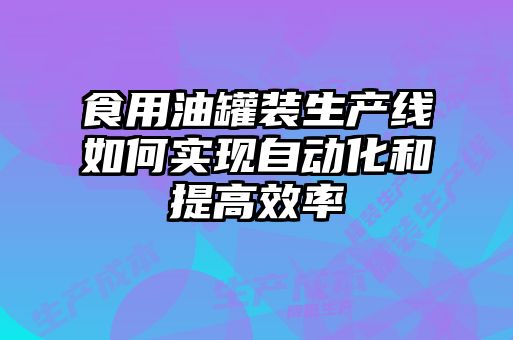 食用油罐裝生產(chǎn)線如何實(shí)現(xiàn)自動(dòng)化和提高效率