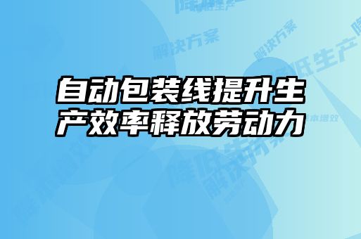 自動包裝線提升生產效率釋放勞動力