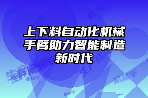 上下料自動化機(jī)械手臂助力智能制造新時代