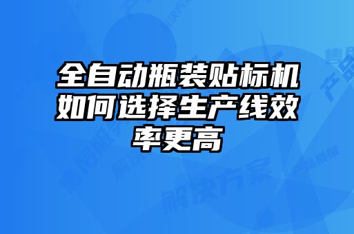 全自動瓶裝貼標(biāo)機如何選擇生產(chǎn)線效率更高